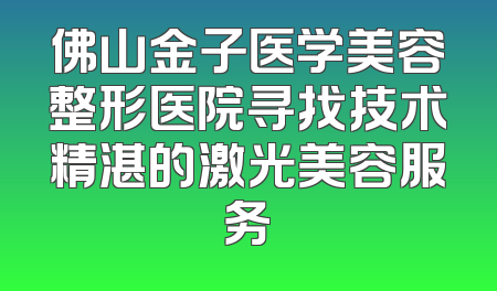 佛山金子医学美容整形医院寻找技术精湛的激光美容服务