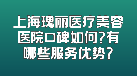 上海瑰丽医疗美容医院口碑如何？有哪些服务优势？