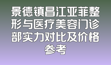 景德镇昌江亚菲整形与医疗美容门诊部实力对比及价格参考