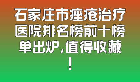 石家庄市痤疮治疗医院排名榜前十榜单出炉，值得收藏！
