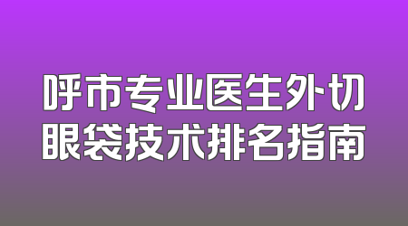 呼市专业医生外切眼袋技术排名指南