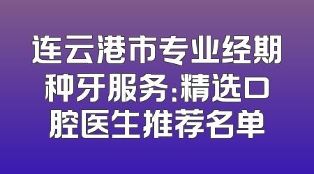 连云港市专业经期种牙服务：精选口腔医生推荐名单