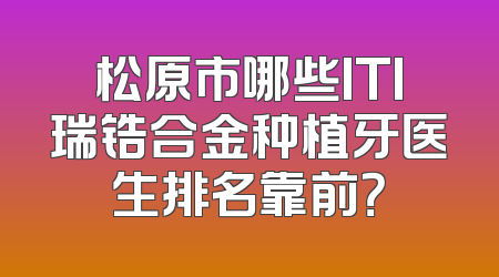 松原市哪些ITI瑞锆合金种植牙医生排名靠前？