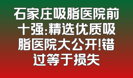 石家庄吸脂医院前十强：精选优质吸脂医院大公开！错过等于损失