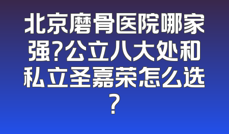 北京磨骨医院哪家强？公立八大处和私立圣嘉荣怎么选？
