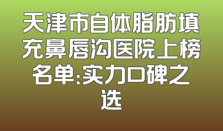 天津市自体脂肪填充鼻唇沟医院上榜名单：实力口碑之选