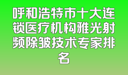 呼和浩特市十大连锁医疗机构雅光射频除皱技术专家排名