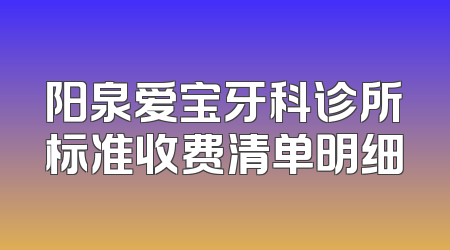 阳泉爱宝牙科诊所标准收费清单明细