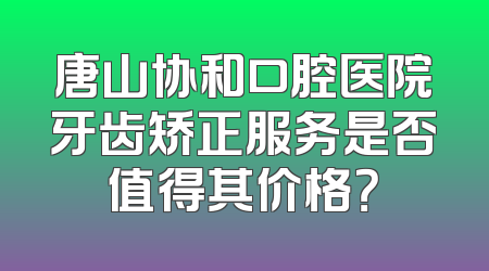 唐山协和口腔医院牙齿矫正服务是否值得其价格？