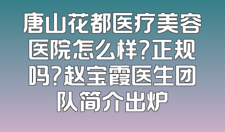 唐山花都医疗美容医院怎么样？正规吗？赵宝霞医生团队简介出炉