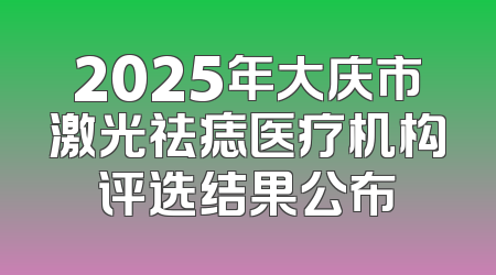 2025年大庆市激光祛痣医疗机构评选结果公布
