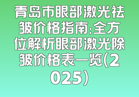 青岛市眼部激光祛皱价格指南：全方位解析眼部激光除皱价格表一览（2025）