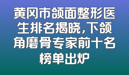 黄冈市颌面整形医生排名揭晓，下颌角磨骨专家前十名榜单出炉
