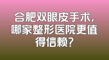 合肥双眼皮手术，哪家整形医院更值得信赖？