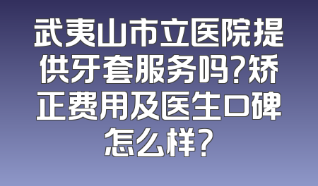 武夷山市立医院提供牙套服务吗？矫正费用及医生口碑怎么样？
