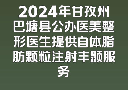 2024年甘孜州巴塘县公办医美整形医生提供自体脂肪颗粒注射丰颞服务