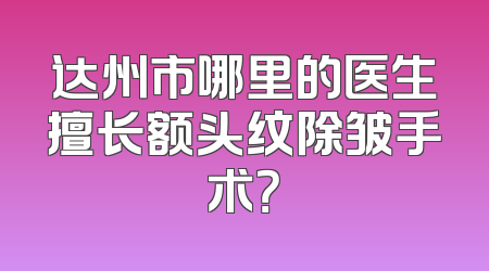 达州市哪里的医生擅长额头纹除皱手术？