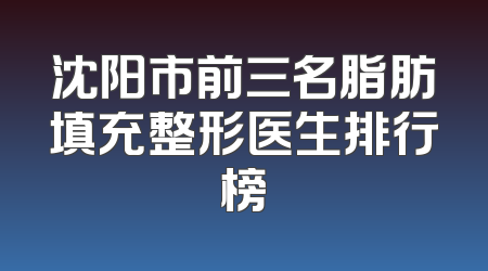 沈阳市前三名脂肪填充整形医生排行榜