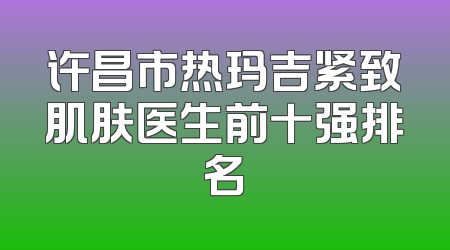 许昌市热玛吉紧致肌肤医生前十强排名