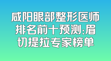 咸阳眼部整形医师排名前十预测：眉切提拉专家榜单