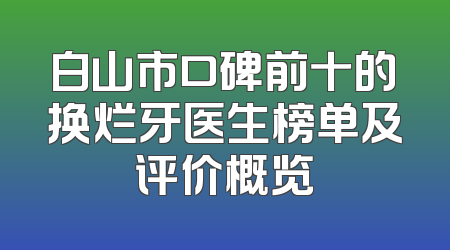 白山市口碑前十的换烂牙医生榜单及评价概览