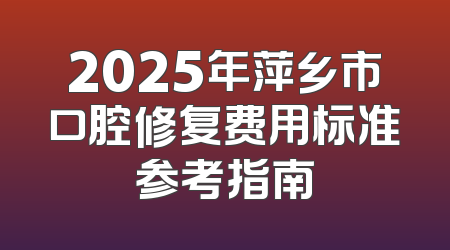 2025年萍乡市口腔修复费用标准参考指南