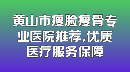黄山市瘦脸瘦骨专业医院推荐，优质医疗服务保障