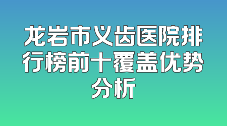 龙岩市义齿医院排行榜前十覆盖优势分析