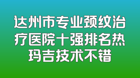 达州市专业颈纹治疗医院十强排名热玛吉技术不错