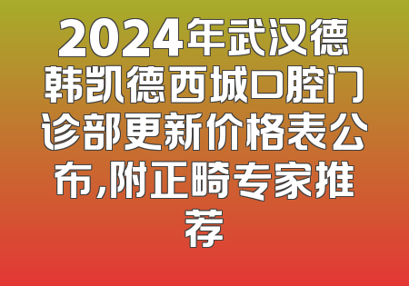 2024年武汉德韩凯德西城口腔门诊部更新价格表公布，附正畸专家推荐