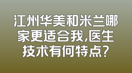 江州华美和米兰哪家更适合我，医生技术有何特点？