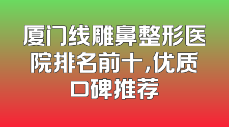 厦门线雕鼻整形医院排名前十，优质口碑推荐