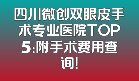 四川微创双眼皮手术专业医院TOP5：附手术费用查询！