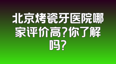 北京烤瓷牙医院哪家评价高？你了解吗？