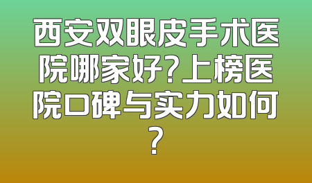 西安双眼皮手术医院哪家好？上榜医院口碑与实力如何？