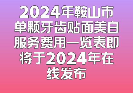 2024年鞍山市单颗牙齿贴面美白服务费用一览表即将于2024年在线发布