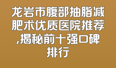 龙岩市腹部抽脂减肥术优质医院推荐，揭秘前十强口碑排行