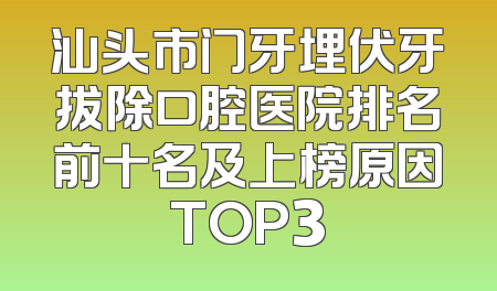 汕头市门牙埋伏牙拔除口腔医院排名前十名及上榜原因TOP3