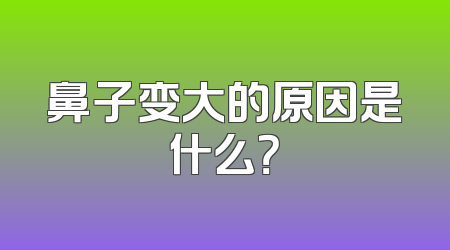 鼻子变大的原因是什么？