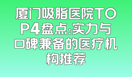 厦门吸脂医院TOP4盘点：实力与口碑兼备的医疗机构推荐