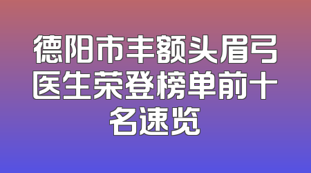 德阳市丰额头眉弓医生荣登榜单前十名速览