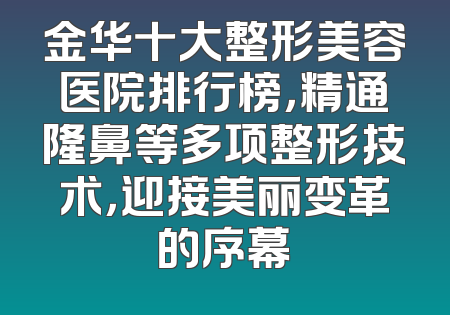 金华十大整形美容医院排行榜，精通隆鼻等多项整形技术，迎接美丽变革的序幕