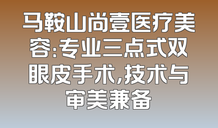 马鞍山尚壹医疗美容：专业三点式双眼皮手术，技术与审美兼备