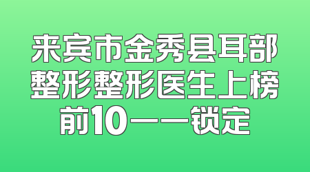 来宾市金秀县耳部整形整形医生上榜前10一一锁定