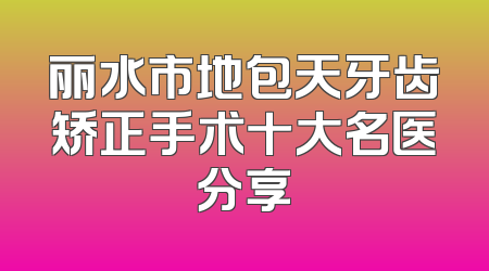 丽水市地包天牙齿矫正手术十大名医分享