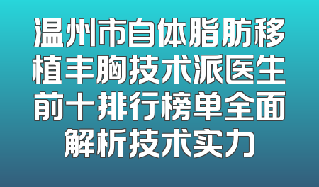 温州市自体脂肪移植丰胸技术派医生前十排行榜单全面解析技术实力