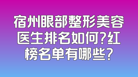 宿州眼部整形美容医生排名如何？红榜名单有哪些？