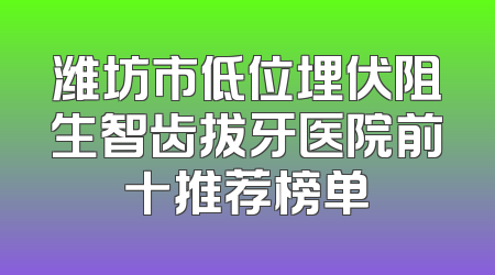 潍坊市低位埋伏阻生智齿拔牙医院前十推荐榜单