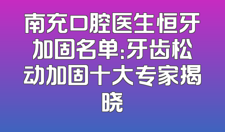 南充口腔医生恒牙加固名单：牙齿松动加固十大专家揭晓