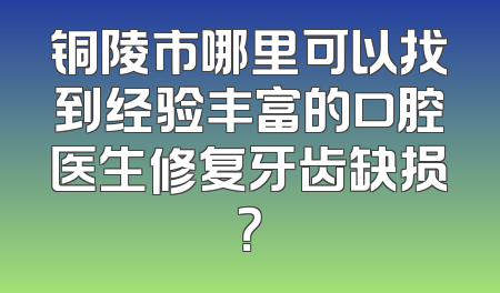 铜陵市哪里可以找到经验丰富的口腔医生修复牙齿缺损？